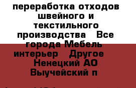 переработка отходов швейного и текстильного производства - Все города Мебель, интерьер » Другое   . Ненецкий АО,Выучейский п.